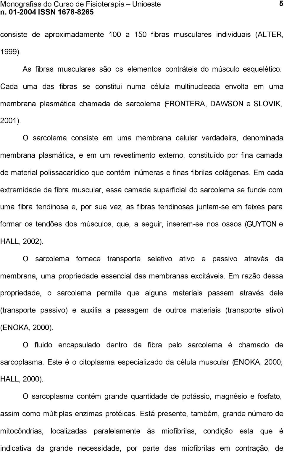 O sarcolema consiste em uma membrana celular verdadeira, denominada membrana plasmática, e em um revestimento externo, constituído por fina camada de material polissacarídico que contém inúmeras e