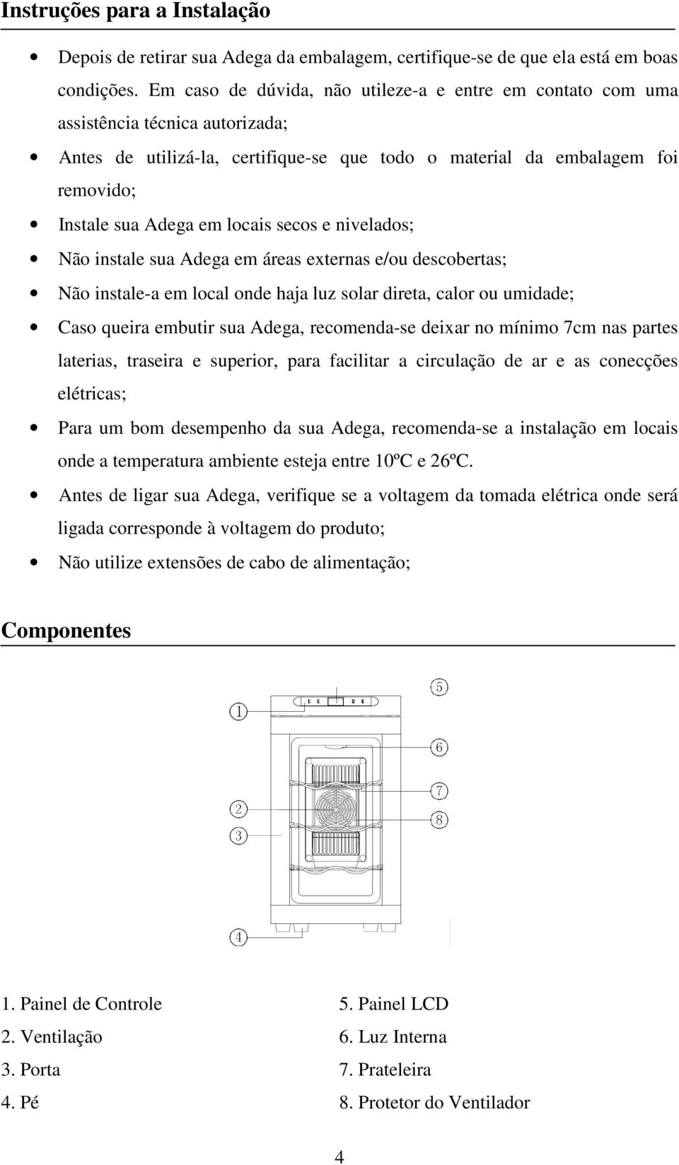 locais secos e nivelados; Não instale sua Adega em áreas externas e/ou descobertas; Não instale-a em local onde haja luz solar direta, calor ou umidade; Caso queira embutir sua Adega, recomenda-se