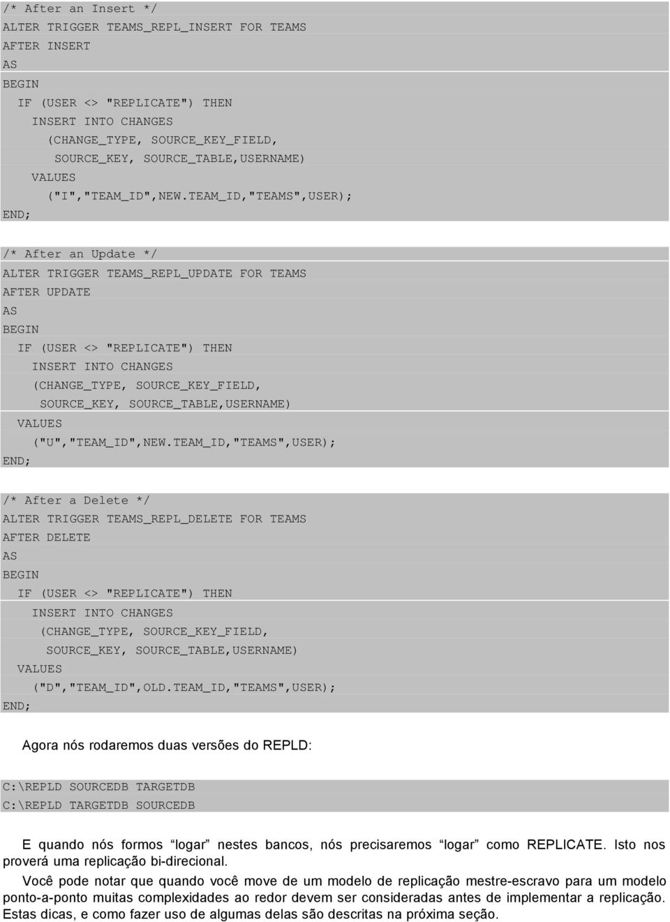 TEAM_ID,"TEAMS",USER); /* After an Update */ ALTER TRIGGER TEAMS_REPL_UPDATE FOR TEAMS AFTER UPDATE IF (USER <> "REPLICATE") THEN INSERT INTO CHANGES (CHANGE_TYPE, SOURCE_KEY_FIELD, SOURCE_KEY,