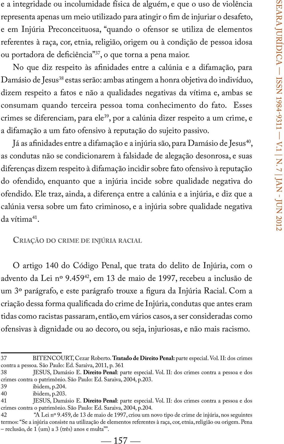 No que diz respeito às afinidades entre a calúnia e a difamação, para Damásio de Jesus 38 estas serão: ambas atingem a honra objetiva do indivíduo, dizem respeito a fatos e não a qualidades negativas