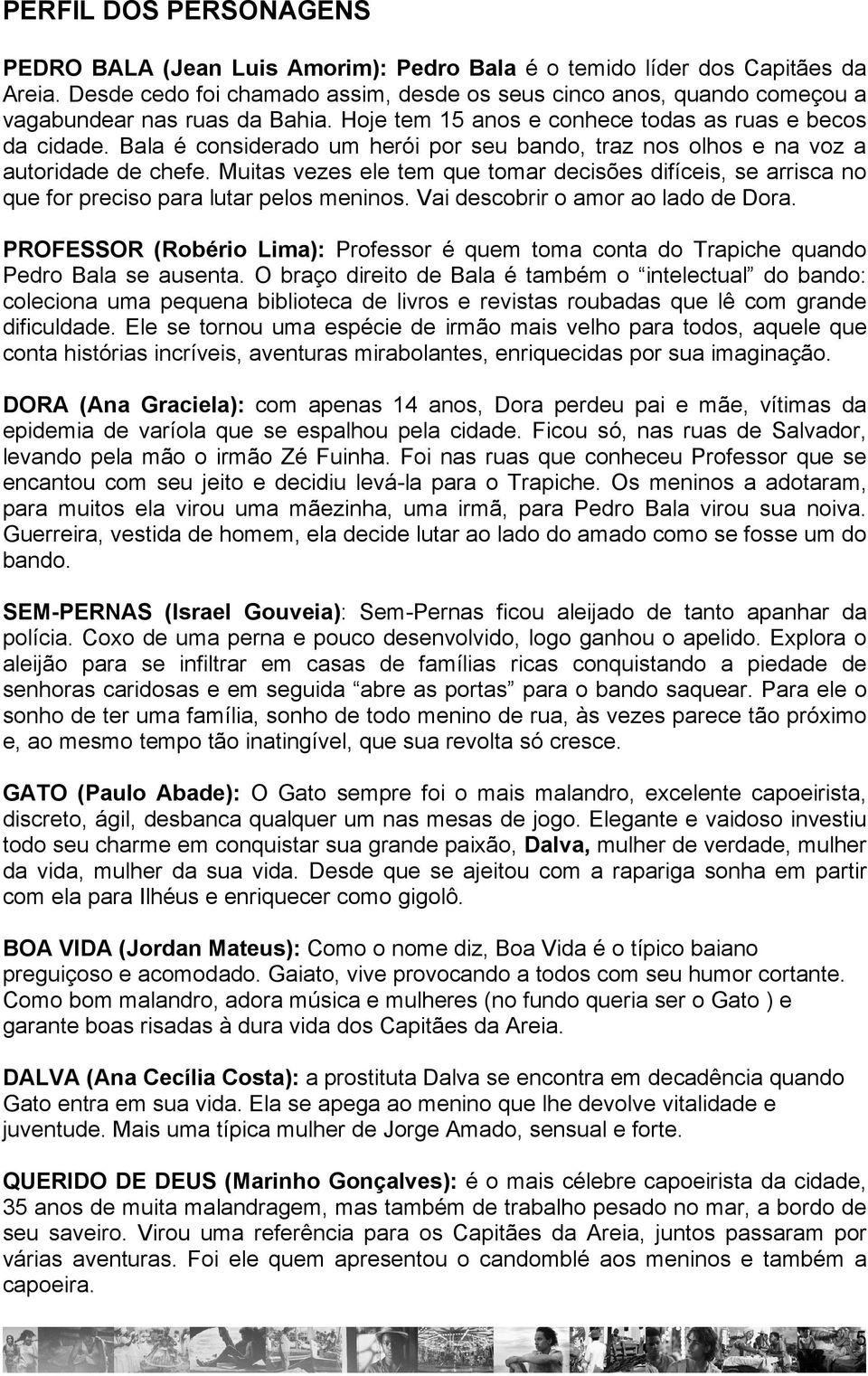 Bala é considerado um herói por seu bando, traz nos olhos e na voz a autoridade de chefe. Muitas vezes ele tem que tomar decisões difíceis, se arrisca no que for preciso para lutar pelos meninos.