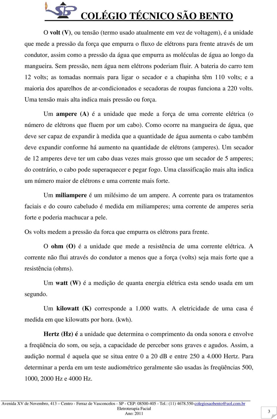 A bateria do carro tem 12 volts; as tomadas normais para ligar o secador e a chapinha têm 110 volts; e a maioria dos aparelhos de ar-condicionados e secadoras de roupas funciona a 220 volts.