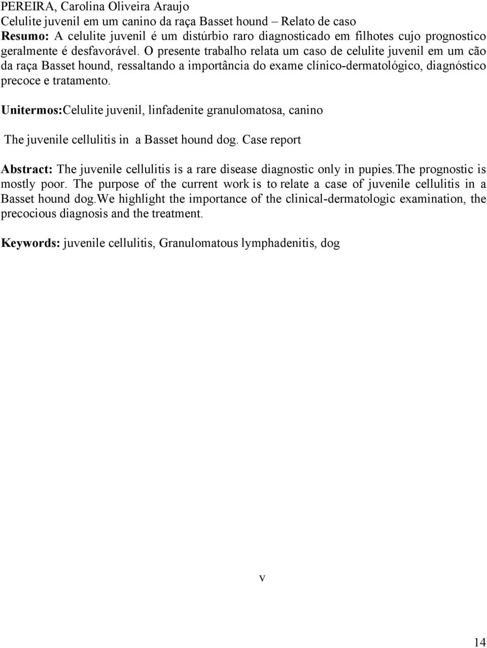 O presente trabalho relata um caso de celulite juvenil em um cão da raça Basset hound, ressaltando a importância do exame clínico-dermatológico, diagnóstico precoce e tratamento.