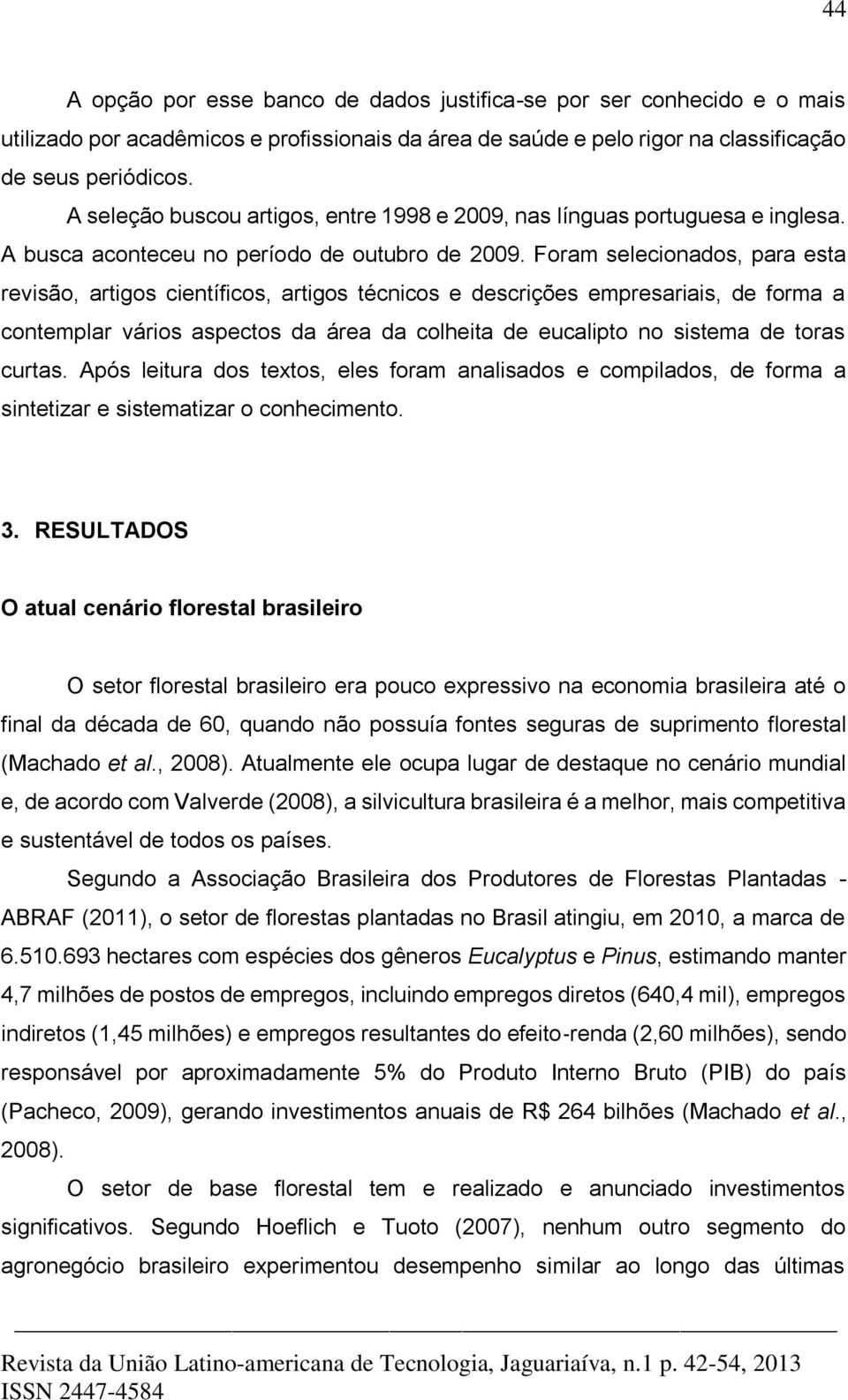 Foram selecionados, para esta revisão, artigos científicos, artigos técnicos e descrições empresariais, de forma a contemplar vários aspectos da área da colheita de eucalipto no sistema de toras