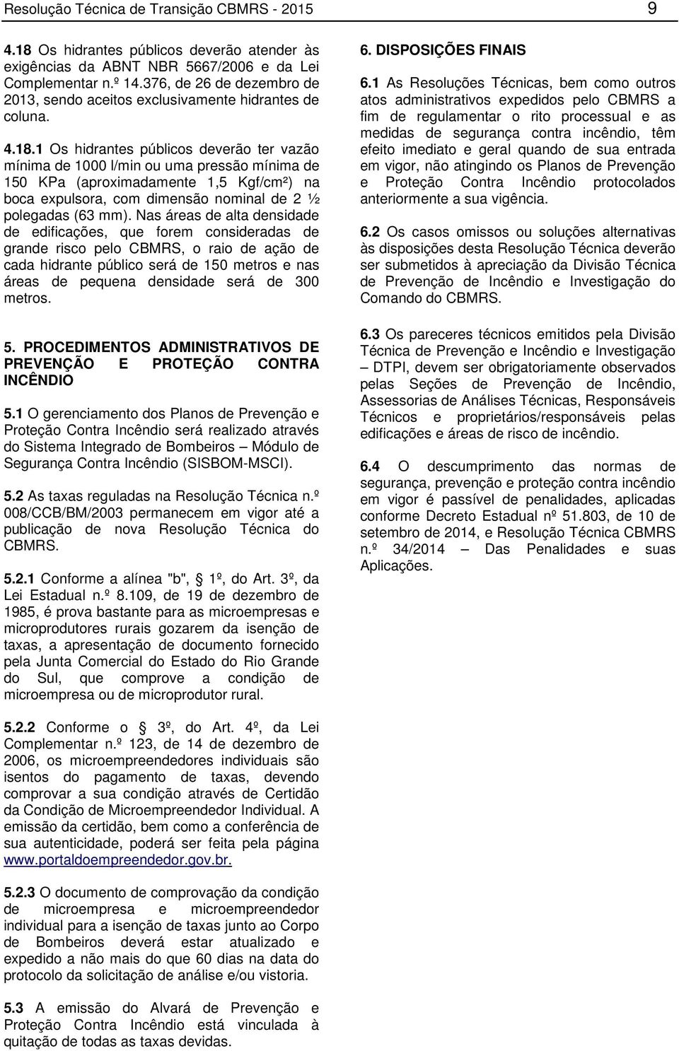 1 Os hidrantes públicos deverão ter vazão mínima de 1000 l/min ou uma pressão mínima de 150 KPa (aproximadamente 1,5 Kgf/cm²) na boca expulsora, com dimensão nominal de 2 ½ polegadas (63 mm).