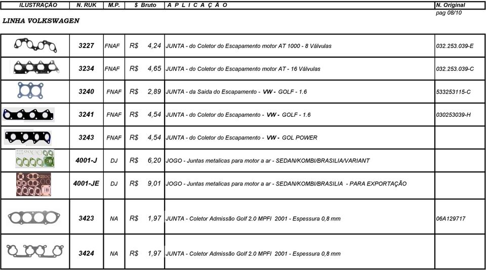 6 030253039-H 3243 FNAF R$ 4,54 JUNTA - do Coletor do Escapamento - VW - GOL POWER 4001-J DJ R$ 6,20 JOGO - Juntas metalicas para motor a ar - SEDAN/KOMBI/BRASILIA/VARIANT 4001-JE DJ R$ 9,01 JOGO -