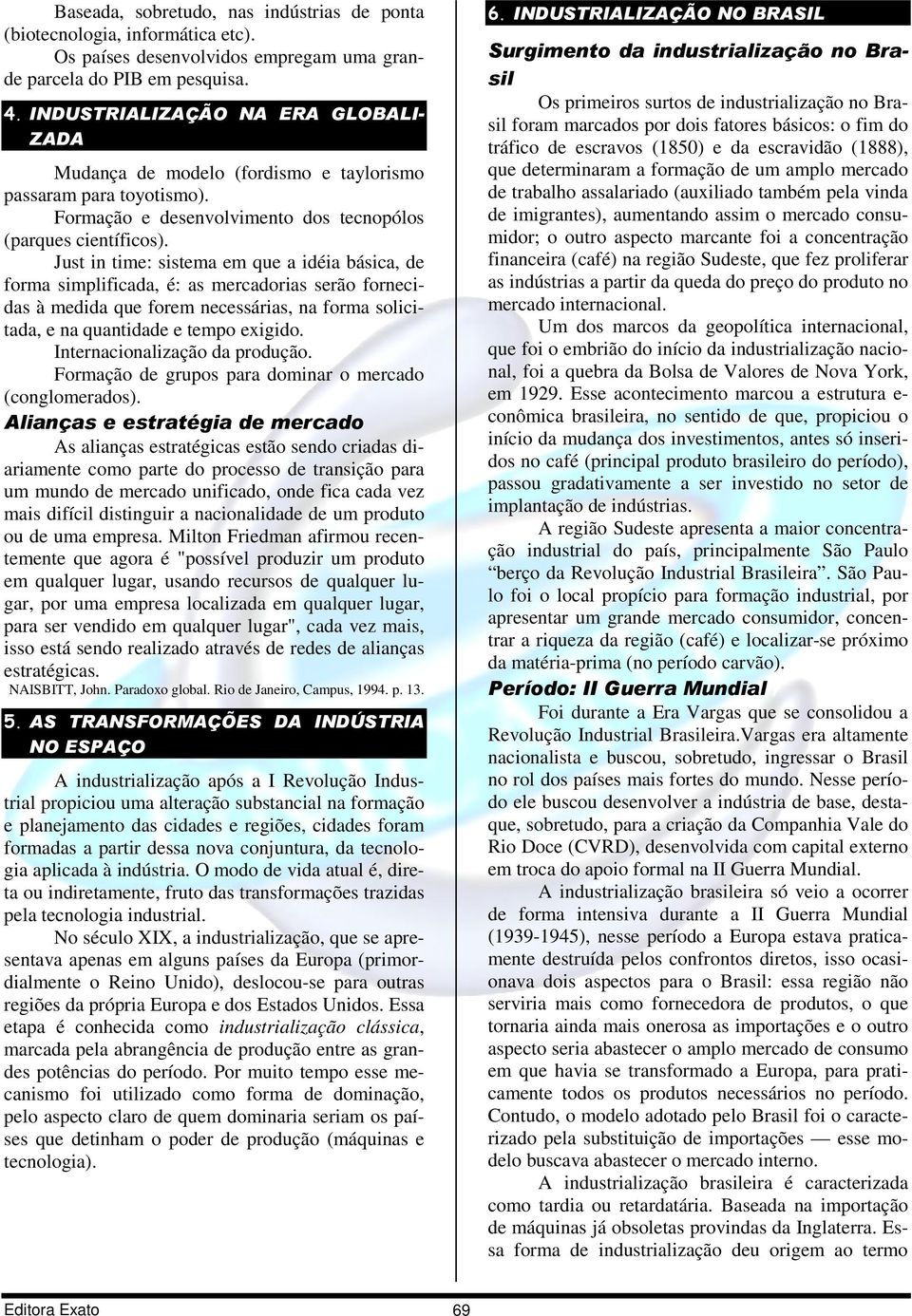 Just in time: sistema em que a idéia básica, de forma simplificada, é: as mercadorias serão fornecidas à medida que forem necessárias, na forma solicitada, e na quantidade e tempo exigido.