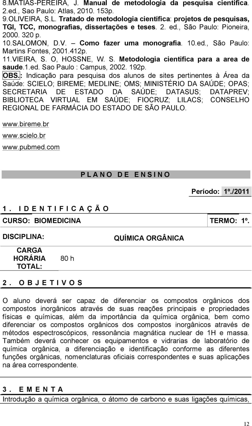 10.ed., São Paulo: Martins Fontes, 2001.412p. 11.VIEIRA, S. O, HOSSNE, W. S. Metodologia cientifica para a area de saude.1.ed. Sao Paulo : Campus, 2002. 192p. OBS.