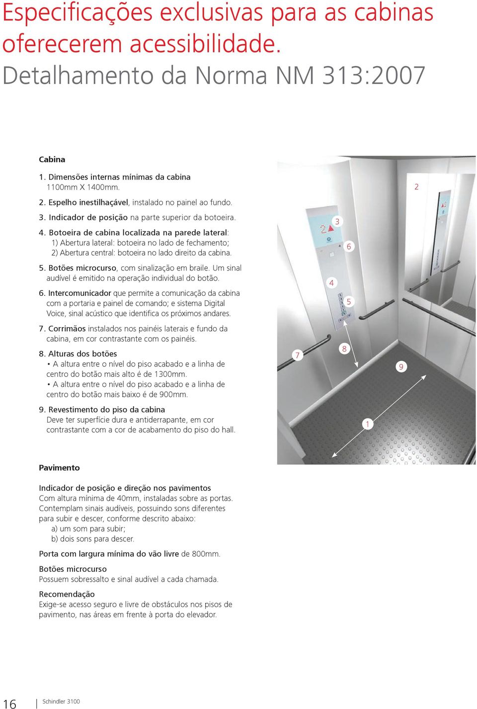 Botoeira de cabina localizada na parede lateral: 1) Abertura lateral: botoeira no lado de fechamento; 2) Abertura central: botoeira no lado direito da cabina. 2 3 6 5.