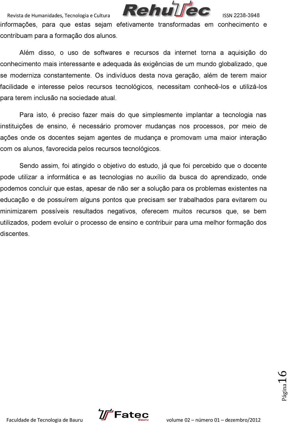 Os indivíduos desta nova geração, além de terem maior facilidade e interesse pelos recursos tecnológicos, necessitam conhecê-los e utilizá-los para terem inclusão na sociedade atual.