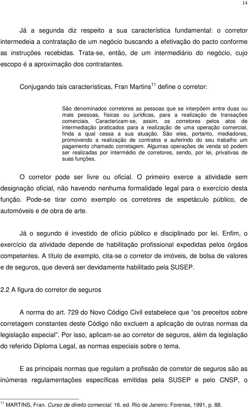 Conjugando tais características, Fran Martins 11 define o corretor: São denominados corretores as pessoas que se interpõem entre duas ou mais pessoas, físicas ou jurídicas, para a realização de