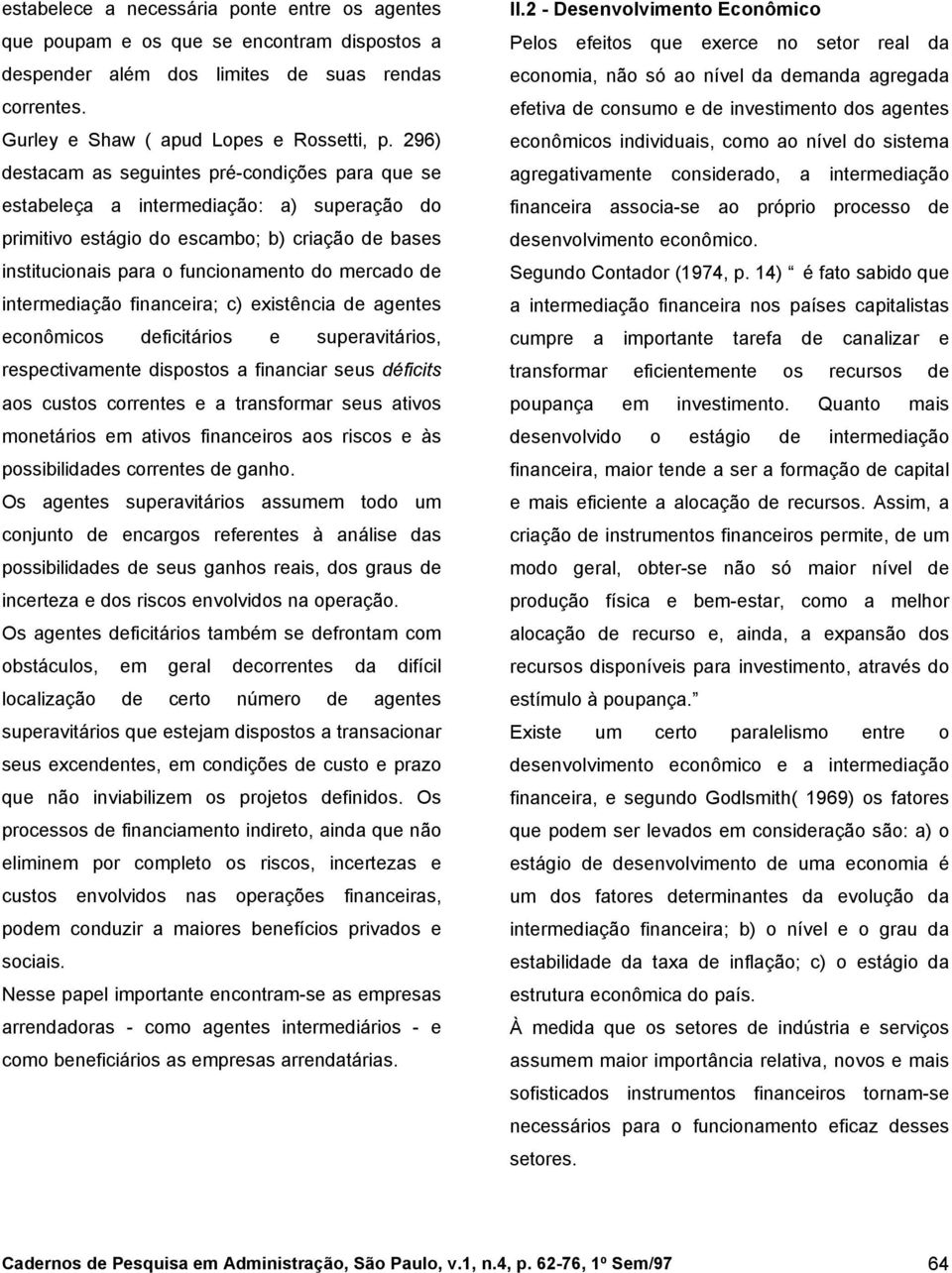 intermediação financeira; c) existência de agentes econômicos deficitários e superavitários, respectivamente dispostos a financiar seus déficits aos custos correntes e a transformar seus ativos