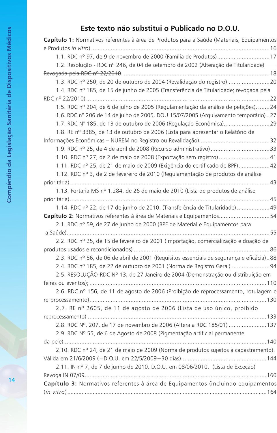 00 (Família de Produtos)...17 1.2. Resolução - RDC nº 246, de 04 de setembro de 2002 (Alteração de Titularidade) Revogada pela RDC nº 22/2010....18 1.3.