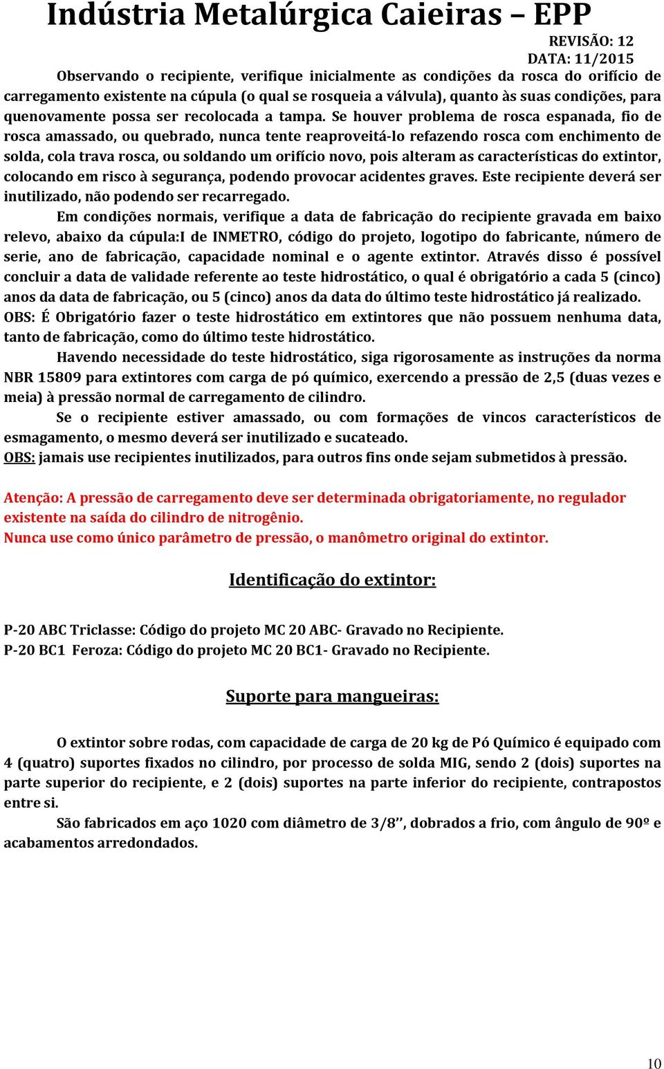 Se houver problema de rosca espanada, fio de rosca amassado, ou quebrado, nunca tente reaproveitá-lo refazendo rosca com enchimento de solda, cola trava rosca, ou soldando um orifício novo, pois