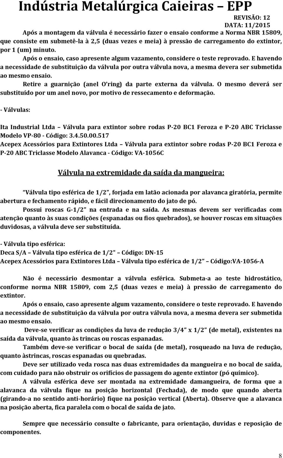 Retire a guarnição (anel O ring) da parte externa da válvula. O mesmo deverá ser substituído por um anel novo, por motivo de ressecamento e deformação.