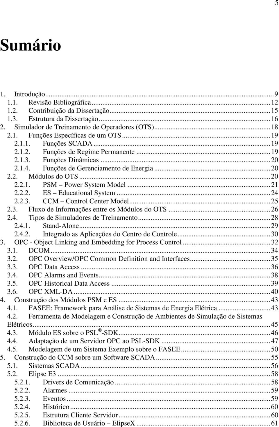 .. 21 2.2.2. ES Educational System... 24 2.2.3. CCM Control Center Model... 25 2.3. Fluxo de Informações entre os Módulos do OTS... 26 2.4. Tipos de Simuladores de Treinamento... 28 2.4.1. Stand-Alone.