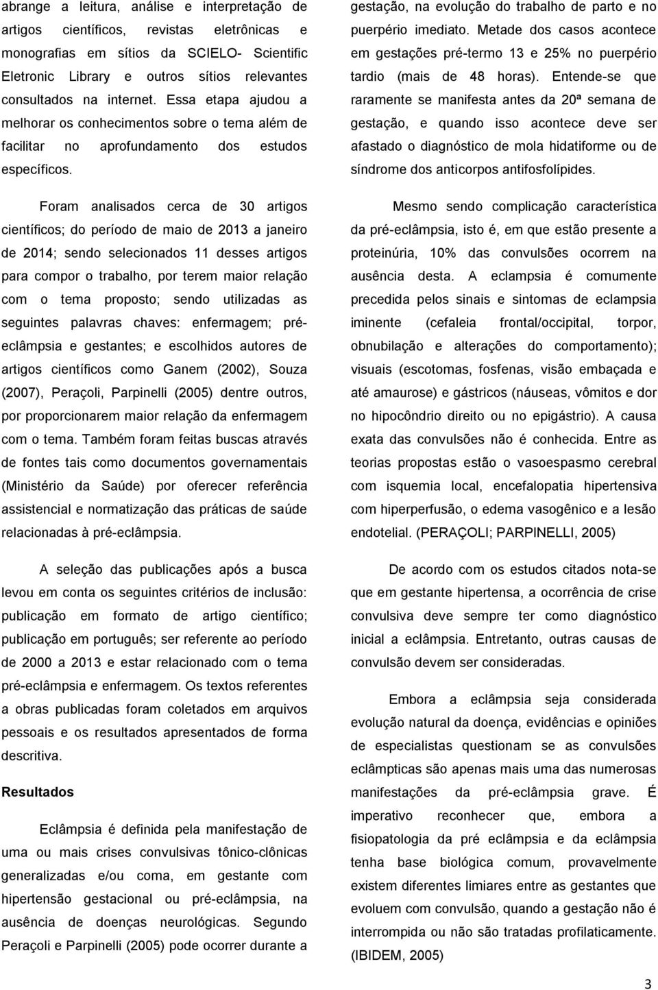 Foram analisados cerca de 30 artigos científicos; do período de maio de 2013 a janeiro de 2014; sendo selecionados 11 desses artigos para compor o trabalho, por terem maior relação com o tema