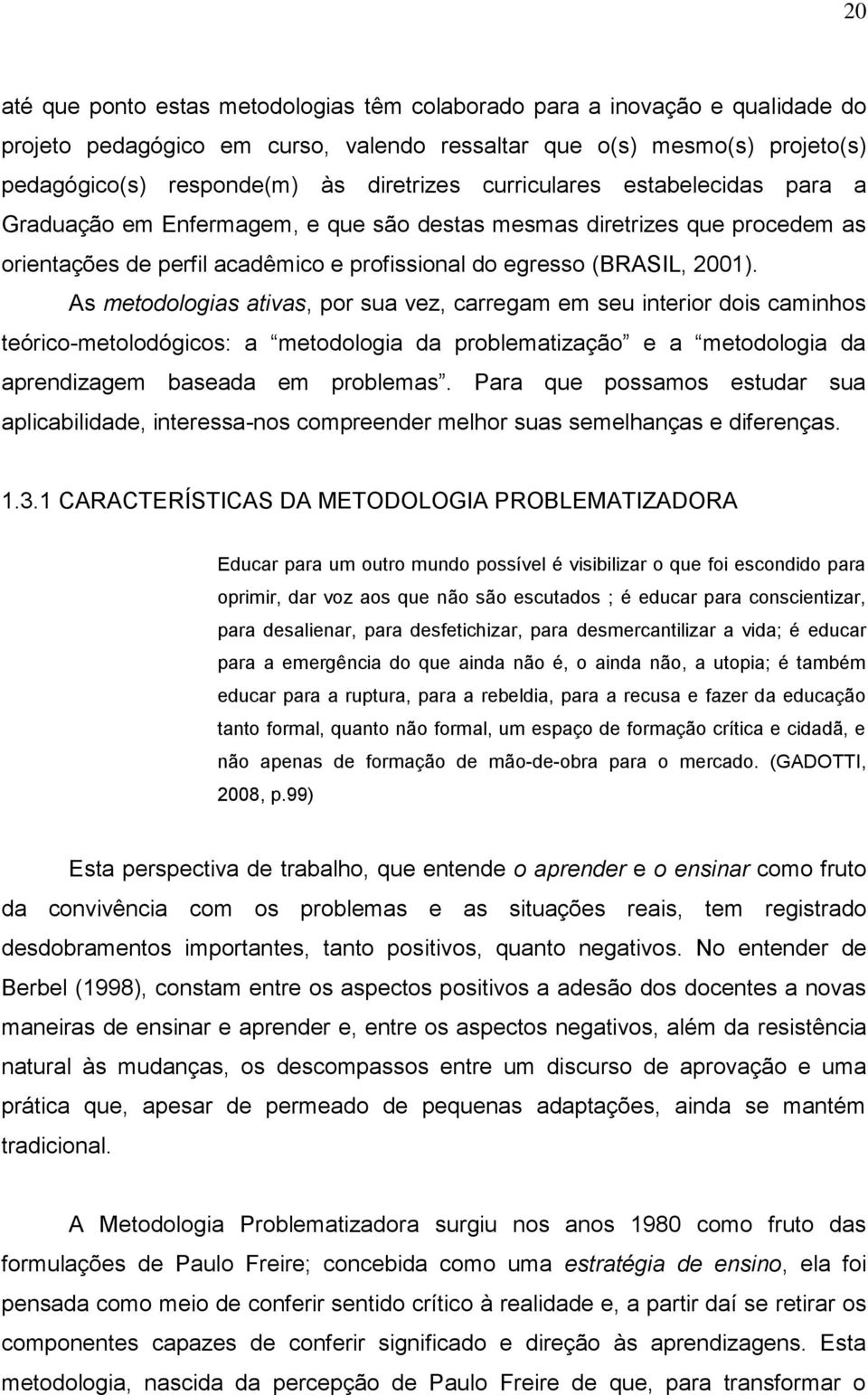 As metodologias ativas, por sua vez, carregam em seu interior dois caminhos teórico-metolodógicos: a metodologia da problematização e a metodologia da aprendizagem baseada em problemas.