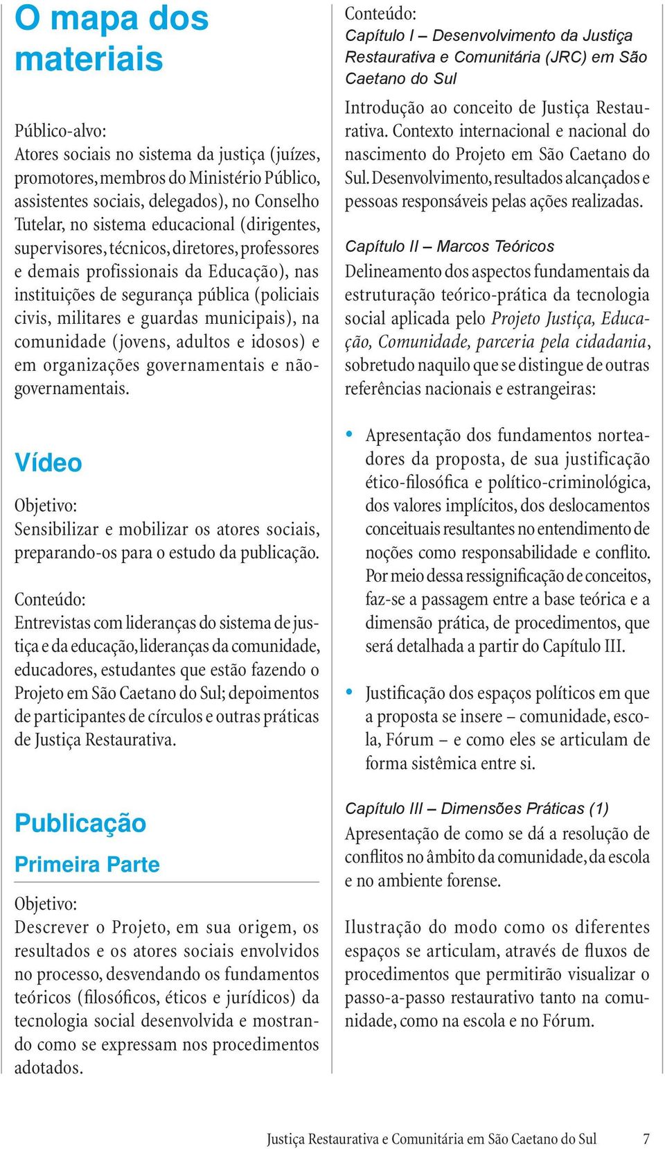 na comunidade (jovens, adultos e idosos) e em organizações governamentais e nãogovernamentais. Vídeo Objetivo: Sensibilizar e mobilizar os atores sociais, preparando-os para o estudo da publicação.