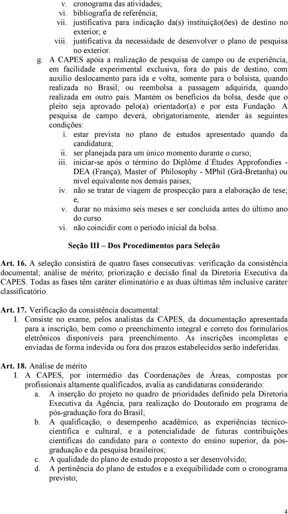 A CAPES apóia a realização de pesquisa de campo ou de experiência, em facilidade experimental exclusiva, fora do país de destino, com auxílio deslocamento para ida e volta, somente para o bolsista,