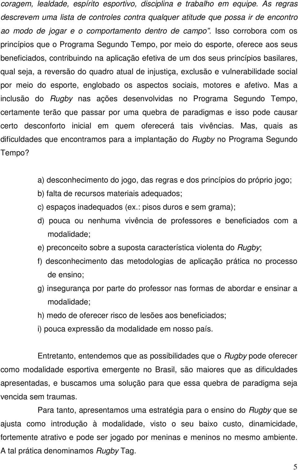 Isso corrobora com os princípios que o Programa Segundo Tempo, por meio do esporte, oferece aos seus beneficiados, contribuindo na aplicação efetiva de um dos seus princípios basilares, qual seja, a