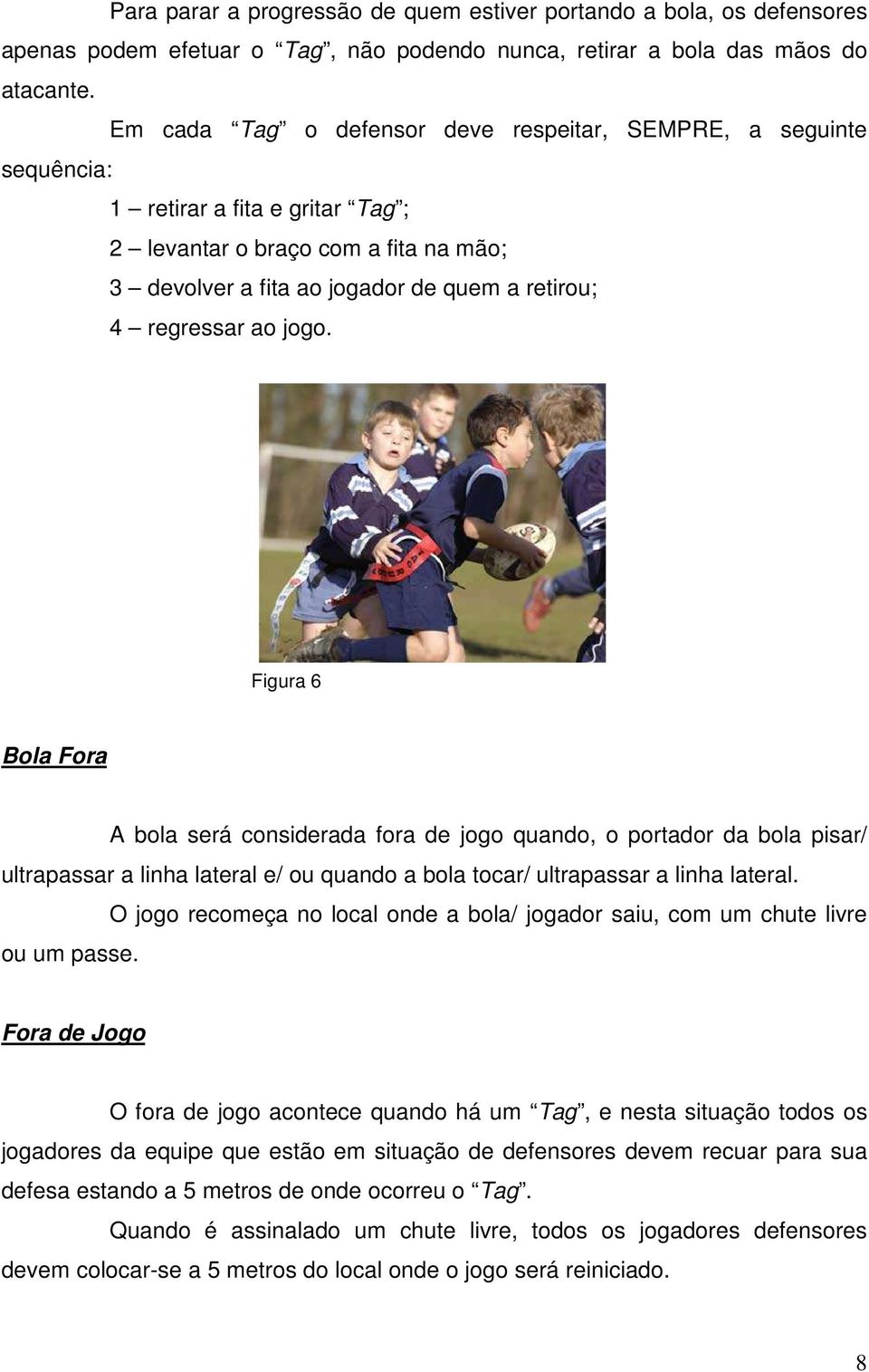 ao jogo. Figura 6 Bola Fora A bola será considerada fora de jogo quando, o portador da bola pisar/ ultrapassar a linha lateral e/ ou quando a bola tocar/ ultrapassar a linha lateral.