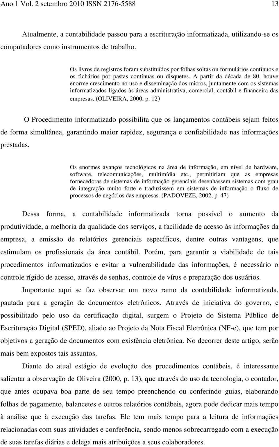 A partir da década de 80, houve enorme crescimento no uso e disseminação dos micros, juntamente com os sistemas informatizados ligados às áreas administrativa, comercial, contábil e financeira das