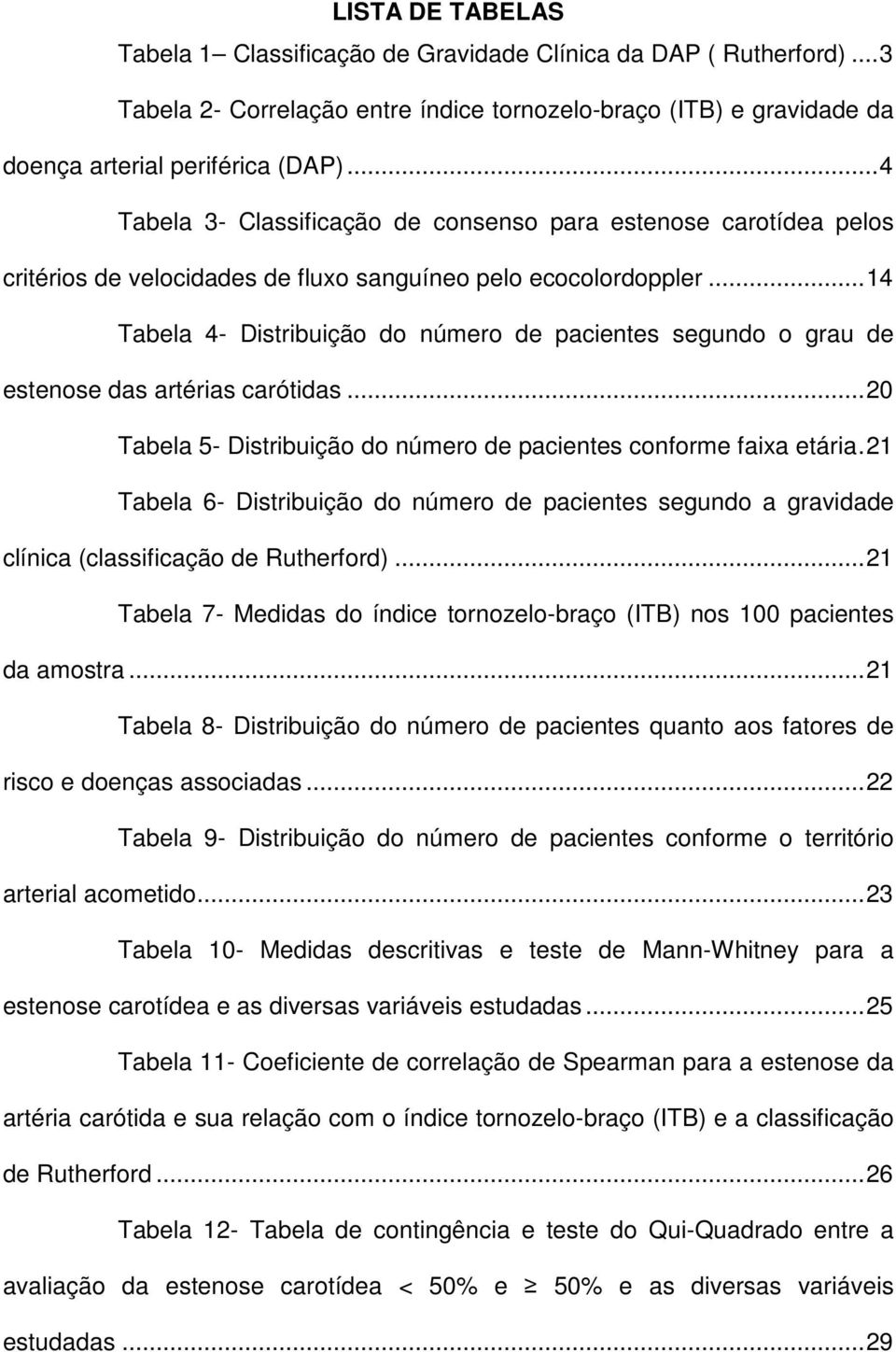 .. 14 Tabela 4- Distribuição do número de pacientes segundo o grau de estenose das artérias carótidas... 20 Tabela 5- Distribuição do número de pacientes conforme faixa etária.