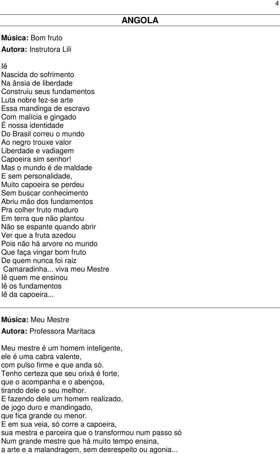 Mas o mundo é de maldade E sem personalidade, Muito capoeira se perdeu Sem buscar conhecimento Abriu mão dos fundamentos Pra colher fruto maduro Em terra que não plantou Não se espante quando abrir