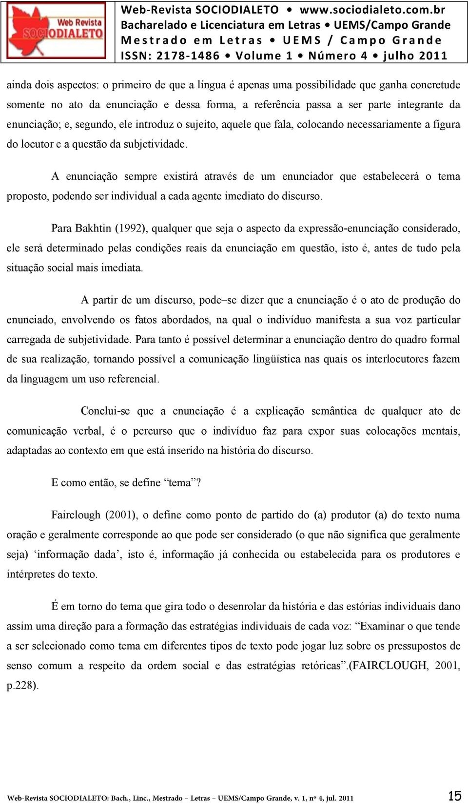 A enunciação sempre existirá através de um enunciador que estabelecerá o tema proposto, podendo ser individual a cada agente imediato do discurso.