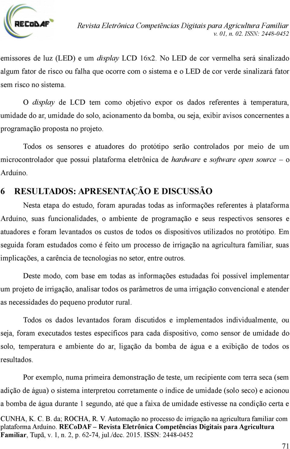 Todos os sensores e atuadores do protótipo serão controlados por meio de um microcontrolador que possui plataforma eletrônica de hardware e software open source o Arduíno.