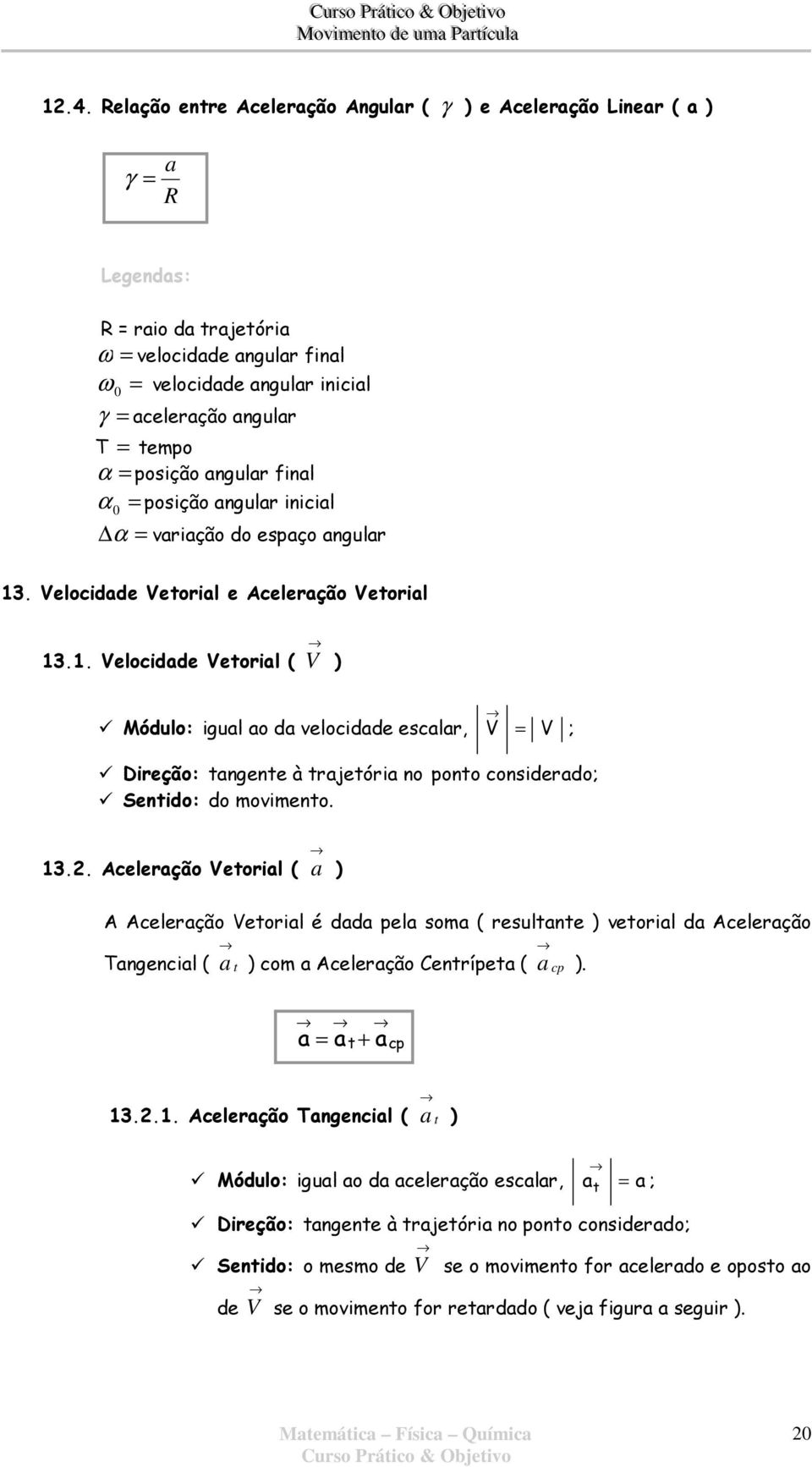 . elocidade etorial e celeração etorial 13.1. elocidade etorial ( ) Módulo: igual ao da velocidade escalar, ; Direção: tangente à trajetória no ponto considerado; Sentido: do movimento. 13.. celeração etorial ( a ) celeração etorial é dada pela soma ( resultante ) vetorial da celeração Tangencial ( a t ) com a celeração Centrípeta ( a cp ).