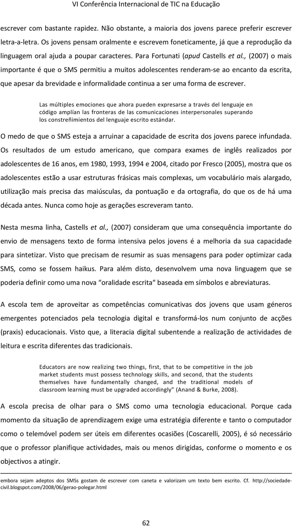 , (2007) o mais importante é que o SMS permitiu a muitos adolescentes renderam se ao encanto da escrita, que apesar da brevidade e informalidade continua a ser uma forma de escrever.