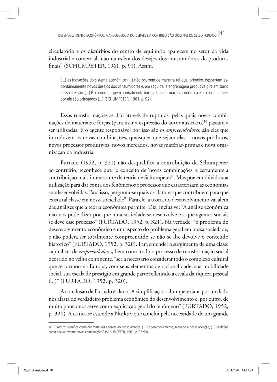 ..) não ocorrem de maneira tal que, primeiro, despertam espontaneamente novos desejos dos consumidores e, em seguida, a engrenagem produtiva gire em torno dessa pressão. (.