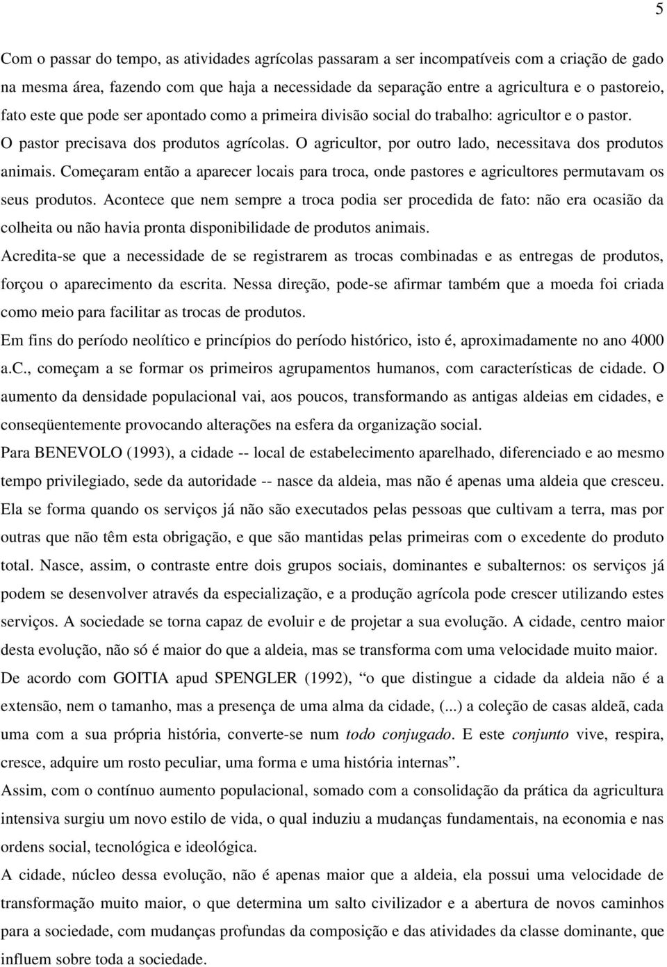 O agricultor, por outro lado, necessitava dos produtos animais. Começaram então a aparecer locais para troca, onde pastores e agricultores permutavam os seus produtos.