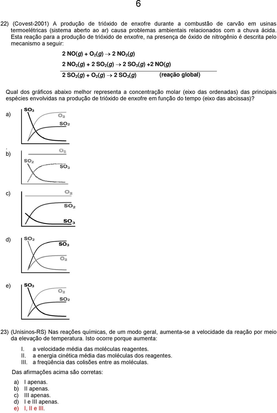 SO 2 (g) + O 2 (g) 2 SO 3 (g) (reação global) Qual dos gráficos abaixo melhor representa a concentração molar (eixo das ordenadas) das principais espécies envolvidas na produção de trióxido de