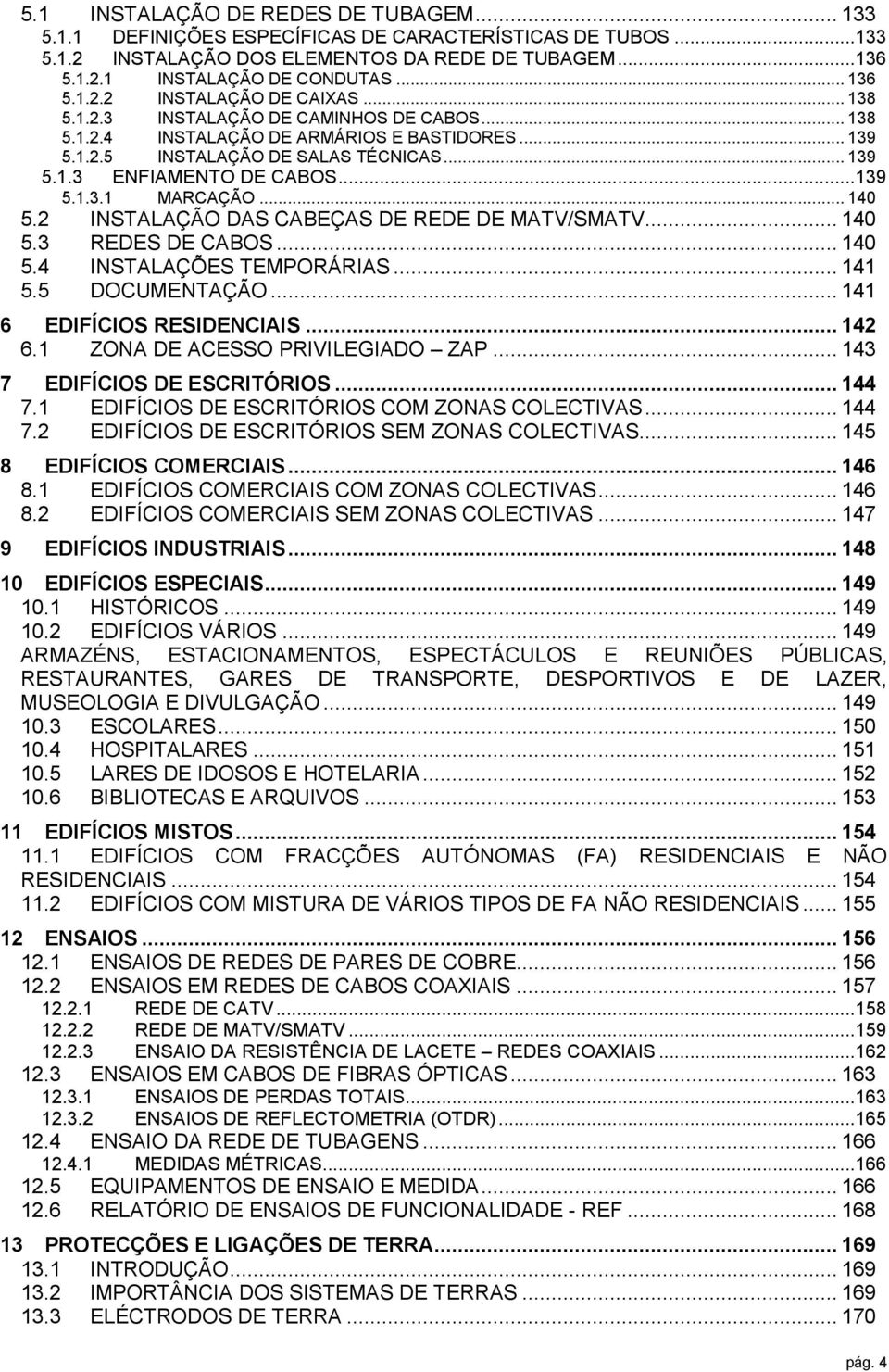 ..139 5.1.3.1 MARCAÇÃO... 140 5.2 INSTALAÇÃO DAS CABEÇAS DE REDE DE MATV/SMATV... 140 5.3 REDES DE CABOS... 140 5.4 INSTALAÇÕES TEMPORÁRIAS... 141 5.5 DOCUMENTAÇÃO... 141 6 EDIFÍCIOS RESIDENCIAIS.