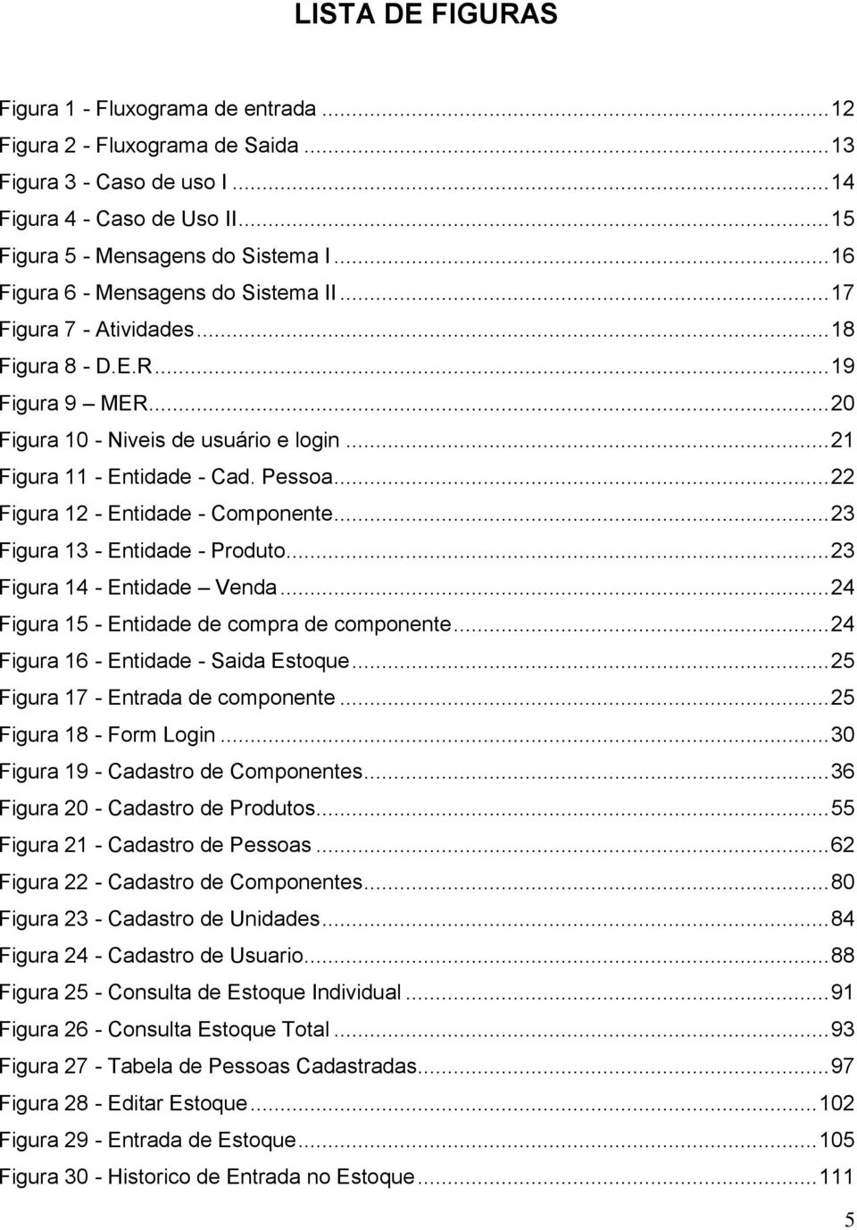 .. 22 Figura 12 - Entidade - Componente... 23 Figura 13 - Entidade - Produto... 23 Figura 14 - Entidade Venda... 24 Figura 15 - Entidade de compra de componente.