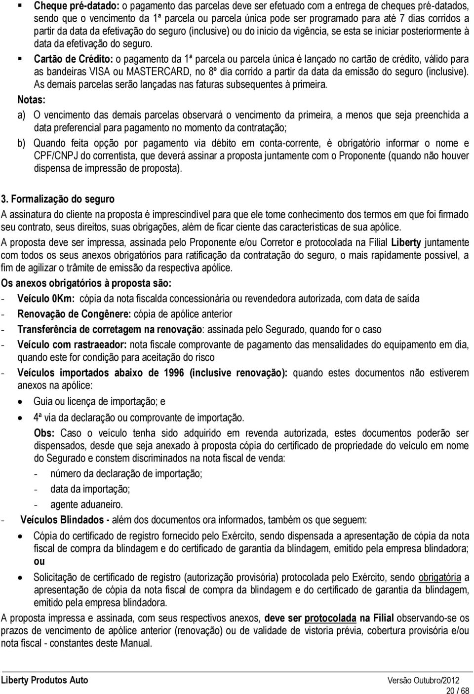 Cartão de Crédito: o pagamento da 1ª parcela ou parcela única é lançado no cartão de crédito, válido para as bandeiras VISA ou MASTERCARD, no 8º dia corrido a partir da data da emissão do seguro