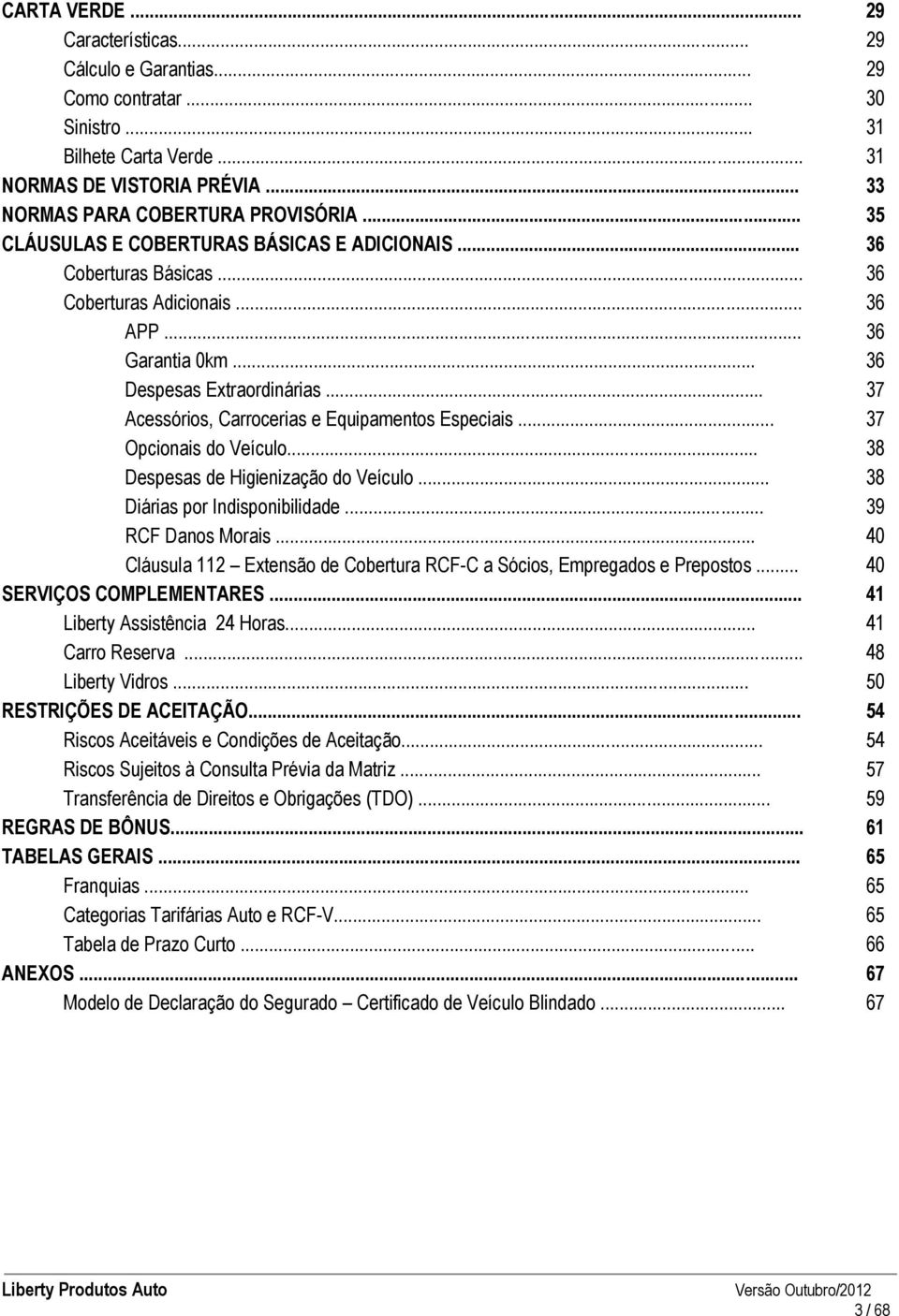 .. 37 Acessórios, Carrocerias e Equipamentos Especiais... 37 Opcionais do Veículo... 38 Despesas de Higienização do Veículo... 38 Diárias por Indisponibilidade... 39 RCF Danos Morais.