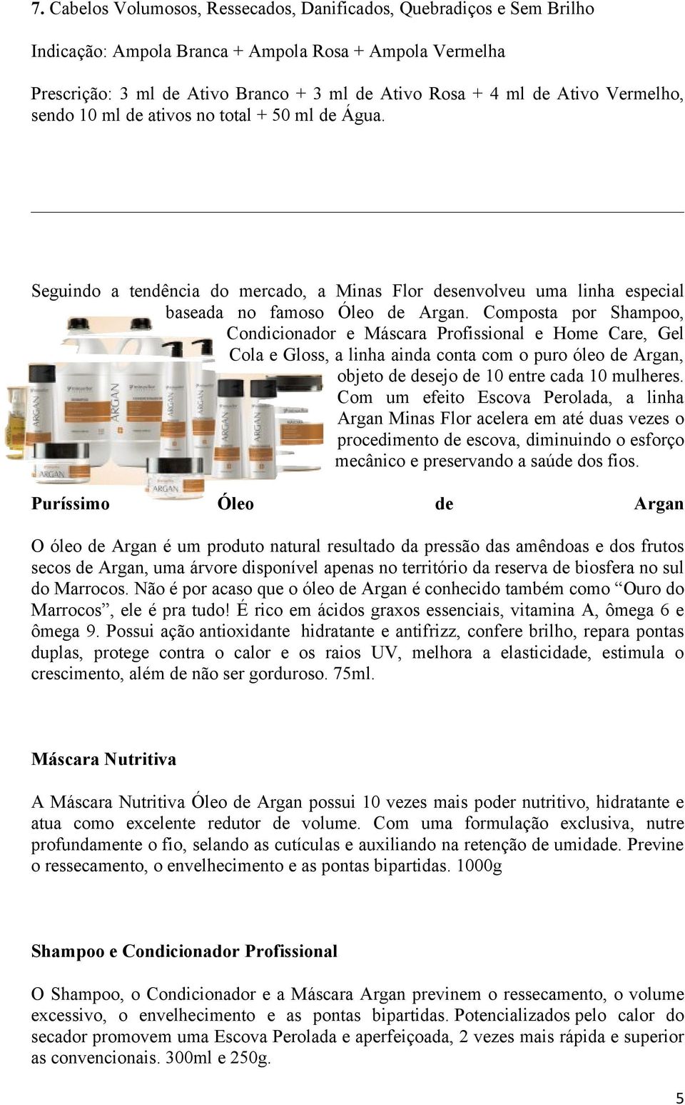 Composta por Shampoo, Condicionador e Máscara Profissional e Home Care, Gel Cola e Gloss, a linha ainda conta com o puro óleo de Argan, objeto de desejo de 10 entre cada 10 mulheres.