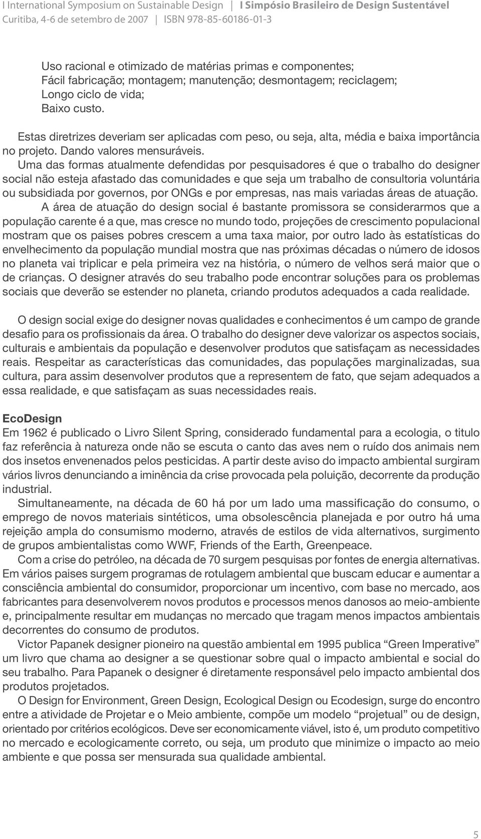 Uma das formas atualmente defendidas por pesquisadores é que o trabalho do designer social não esteja afastado das comunidades e que seja um trabalho de consultoria voluntária ou subsidiada por