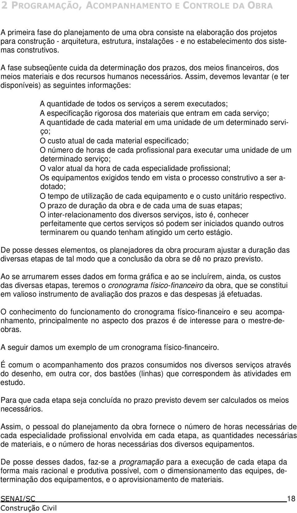 Assim, devemos levantar (e ter disponíveis) as seguintes informações: A quantidade de todos os serviços a serem executados; A especificação rigorosa dos materiais que entram em cada serviço; A