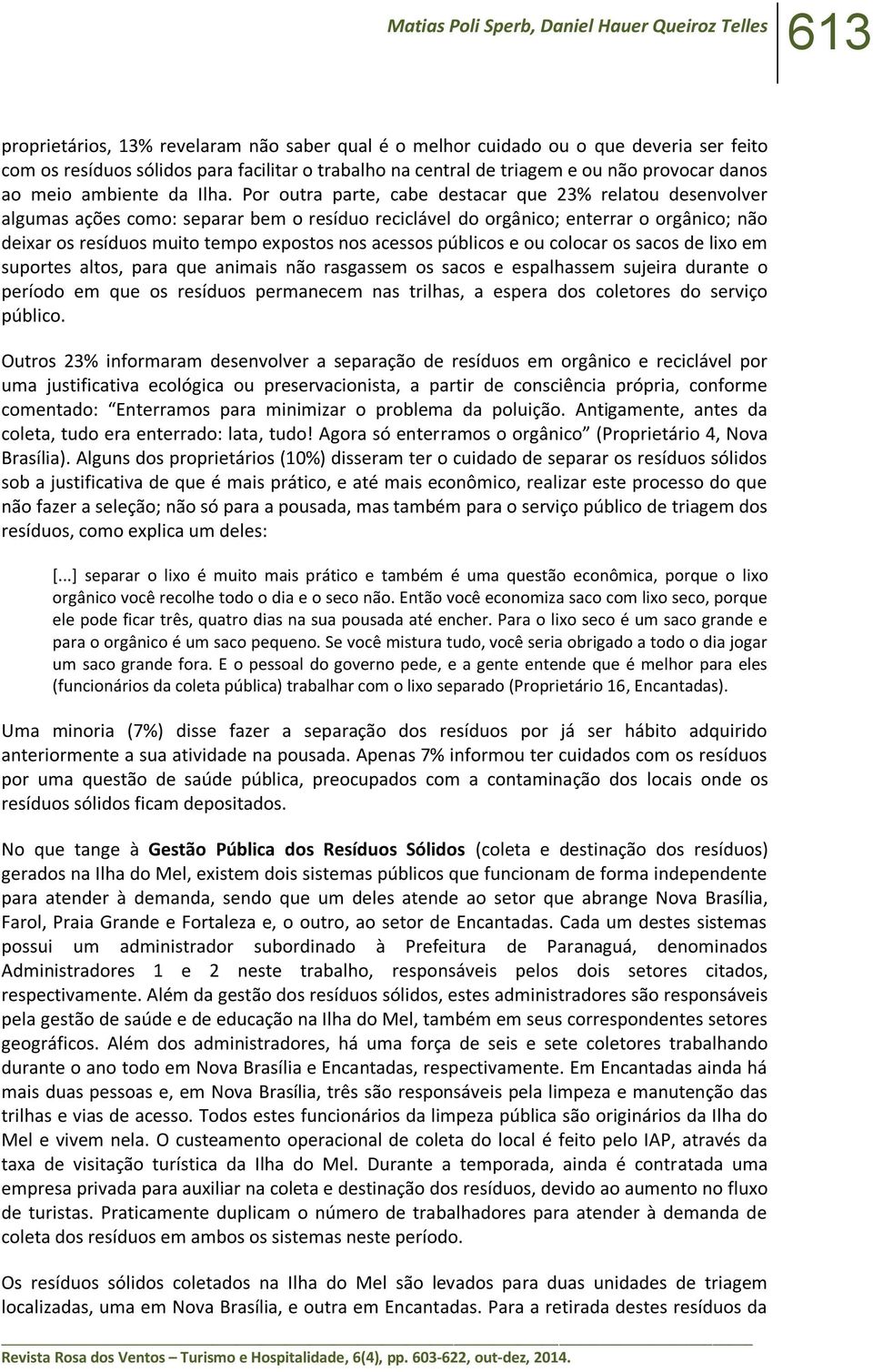 Por outra parte, cabe destacar que 23% relatou desenvolver algumas ações como: separar bem o resíduo reciclável do orgânico; enterrar o orgânico; não deixar os resíduos muito tempo expostos nos