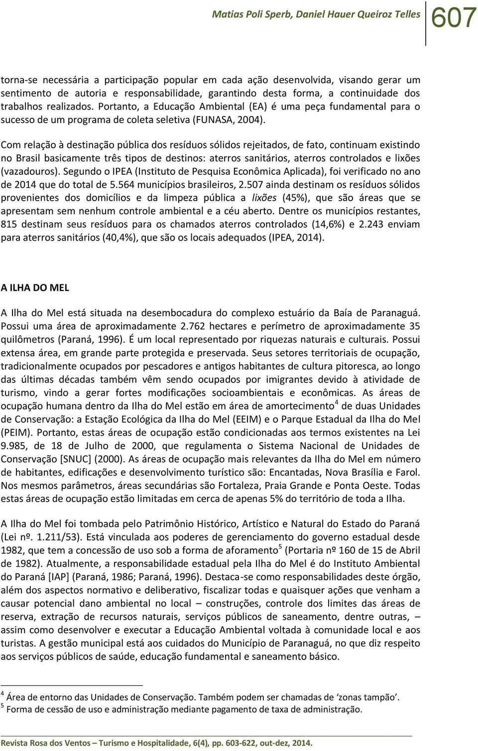 Com relação à destinação pública dos resíduos sólidos rejeitados, de fato, continuam existindo no Brasil basicamente três tipos de destinos: aterros sanitários, aterros controlados e lixões