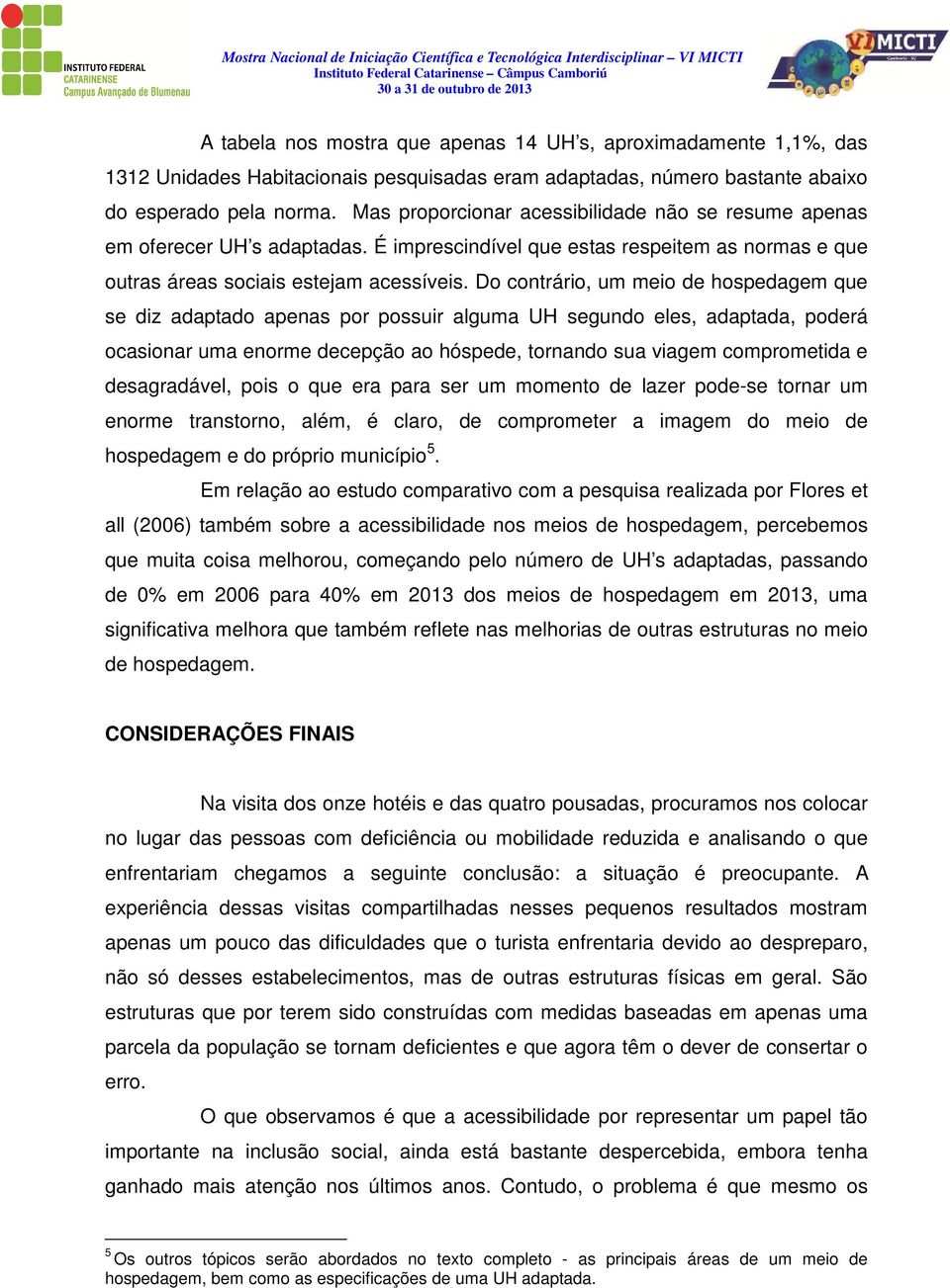 Do contrário, um meio de hospedagem que se diz adaptado apenas por possuir alguma UH segundo eles, adaptada, poderá ocasionar uma enorme decepção ao hóspede, tornando sua viagem comprometida e