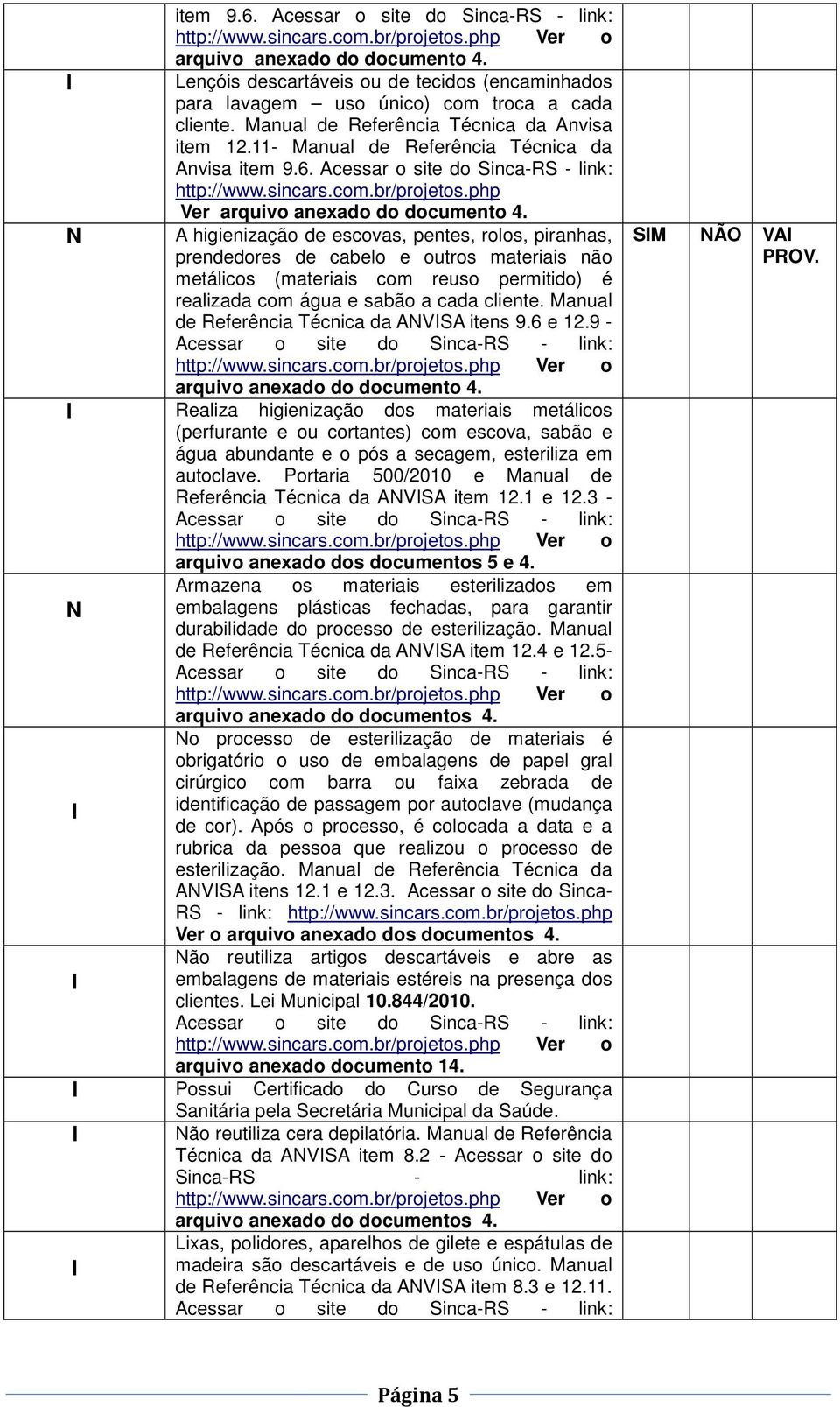 A higienização de escovas, pentes, rolos, piranhas, prendedores de cabelo e outros materiais não metálicos (materiais com reuso permitido) é realizada com água e sabão a cada cliente.