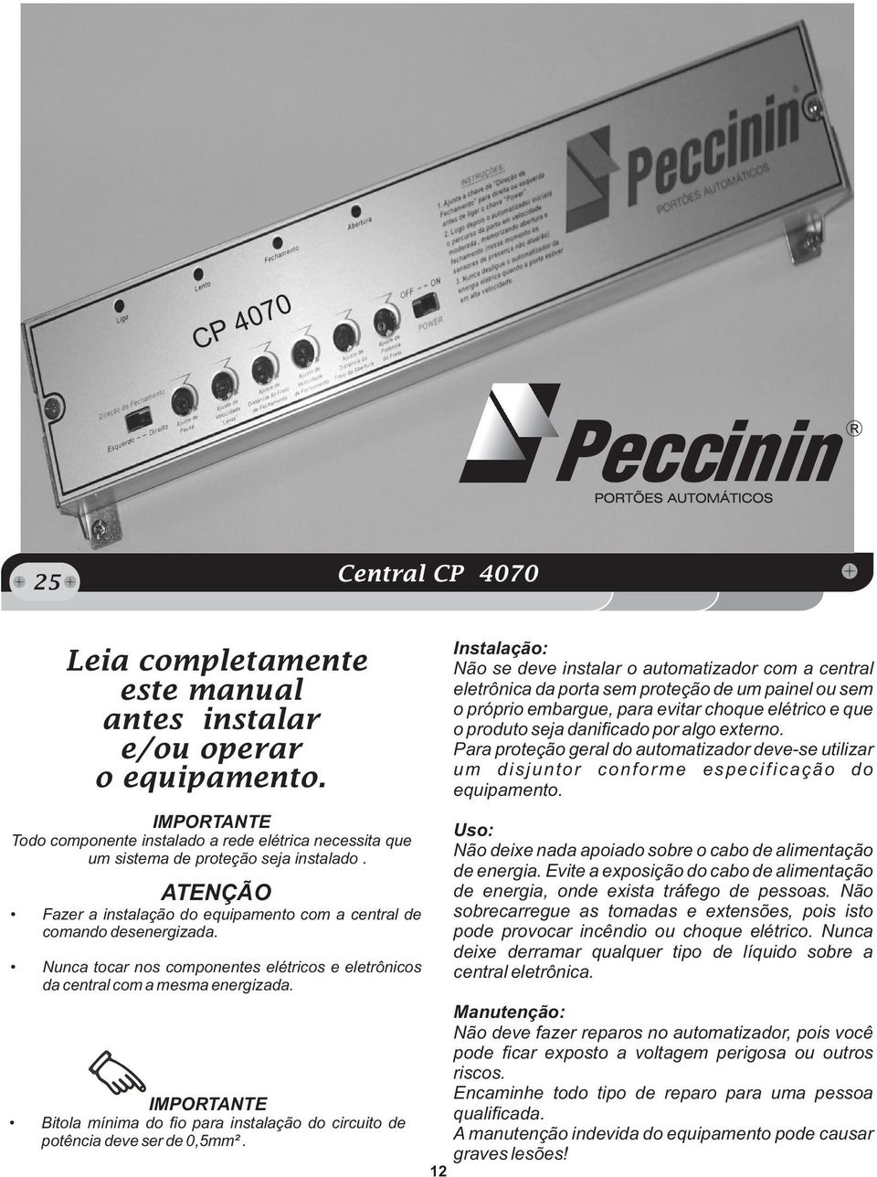 algo externo. Para proteção geral do automatizador deve-se utilizar um disjuntor conforme especificação do equipamento. IMPORTANTE Uso: Não deixe nada apoiado sobre o cabo de alimentação de energia.