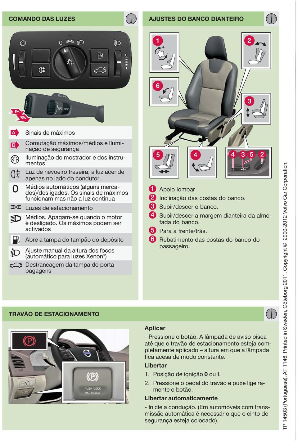 Os máximos podem ser activados Abre a tampa do tampão do depósito Ajuste manual da altura dos focos (automático para luzes Xenon*) Destrancagem da tampa do portabagagens TRAVÃO DE ESTACIONAMENTO 1