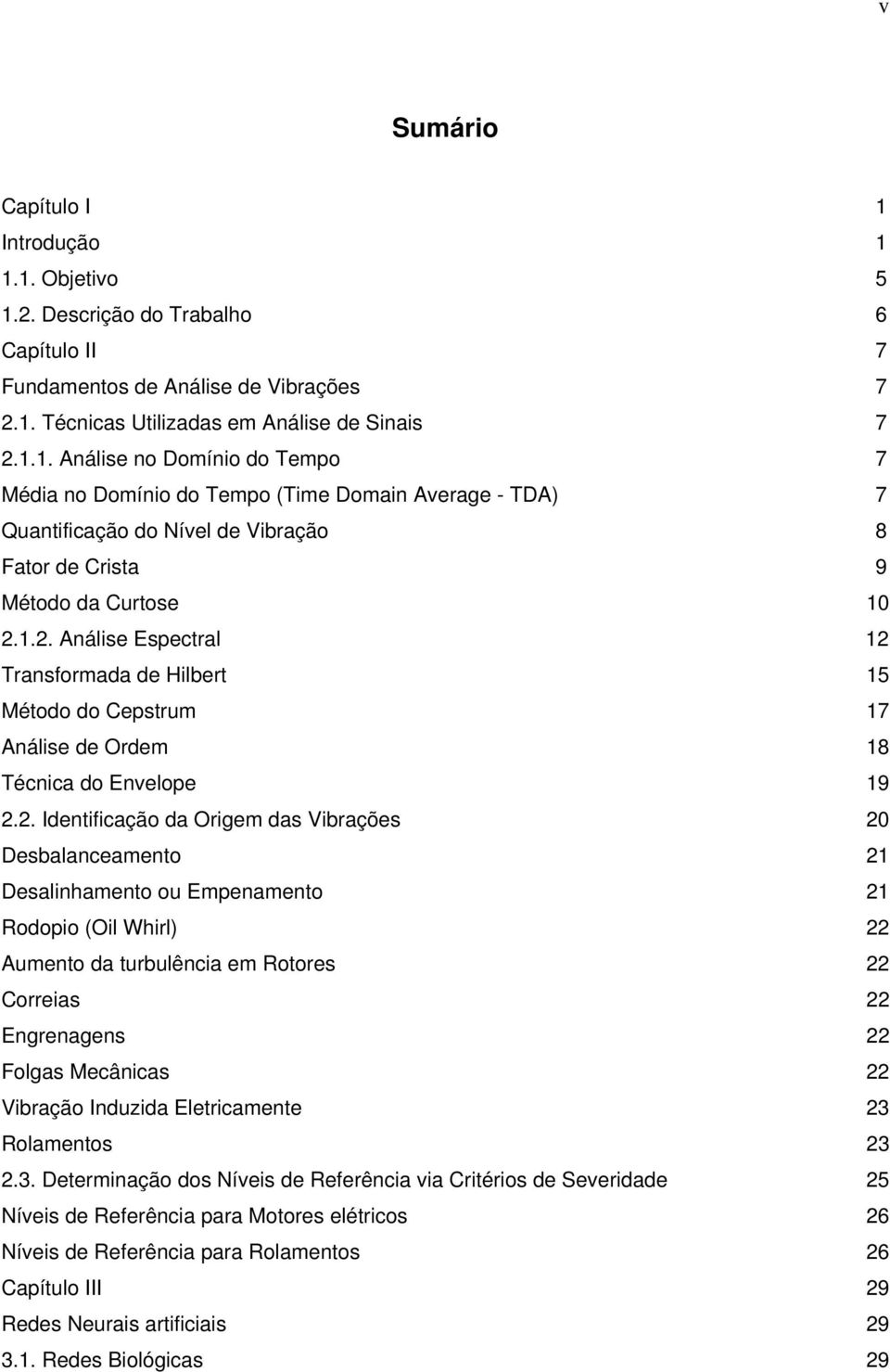 ou Empenamento 21 Rodopio (Oil Whirl) 22 Aumento da turbulência em Rotores 22 Correias 22 Engrenagens 22 Folgas Mecânicas 22 Vibração Induzida Eletricamente 23 